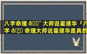 八字命理 🐯 大师说霍建华「八字 🦅 命理大师说霍建华是真的吗」